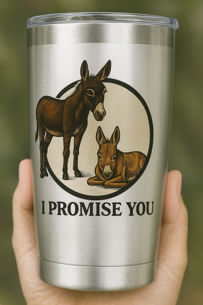 "I PROMISE YOU"-THE DONKEYS- TUMBLER 20 OZ
